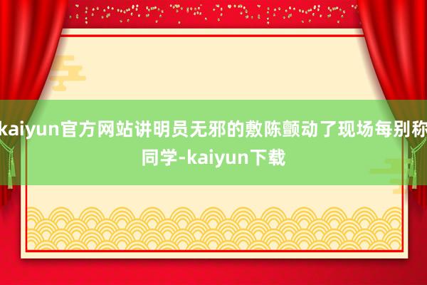 kaiyun官方网站讲明员无邪的敷陈颤动了现场每别称同学-kaiyun下载