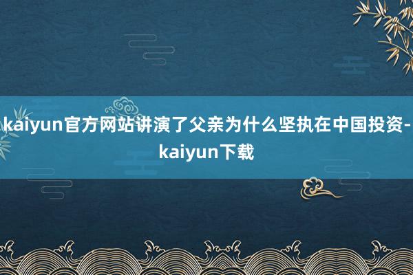 kaiyun官方网站讲演了父亲为什么坚执在中国投资-kaiyun下载