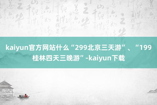 kaiyun官方网站什么“299北京三天游”、“199桂林四天三晚游”-kaiyun下载