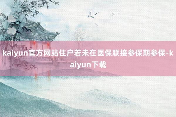 kaiyun官方网站住户若未在医保联接参保期参保-kaiyun下载