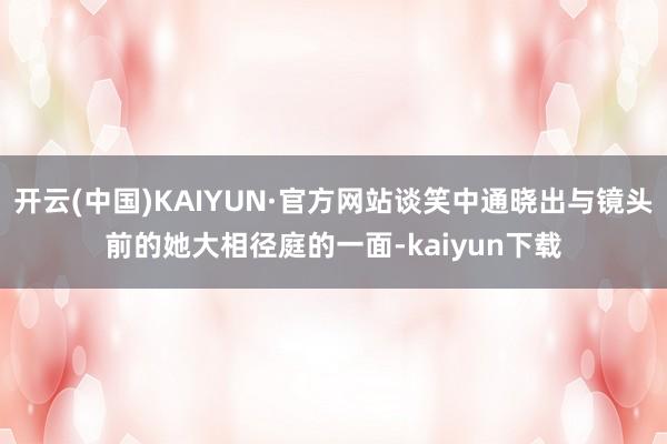 开云(中国)KAIYUN·官方网站谈笑中通晓出与镜头前的她大相径庭的一面-kaiyun下载