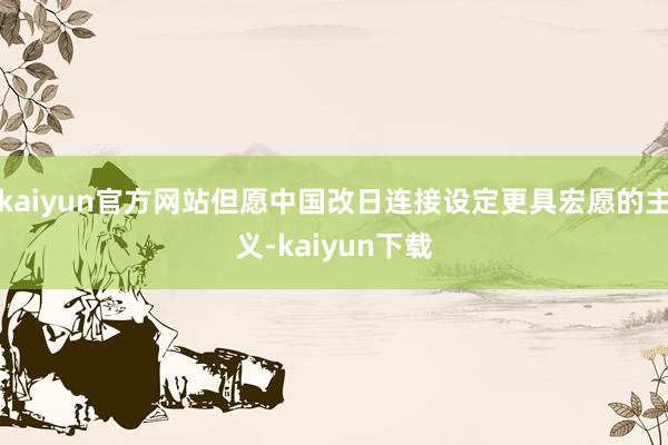 kaiyun官方网站但愿中国改日连接设定更具宏愿的主义-kaiyun下载