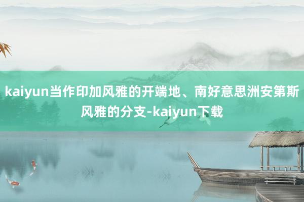 kaiyun当作印加风雅的开端地、南好意思洲安第斯风雅的分支-kaiyun下载