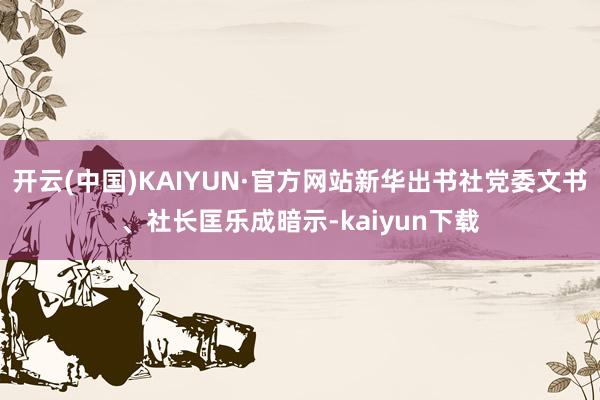 开云(中国)KAIYUN·官方网站新华出书社党委文书、社长匡乐成暗示-kaiyun下载