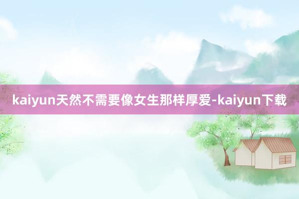 kaiyun天然不需要像女生那样厚爱-kaiyun下载