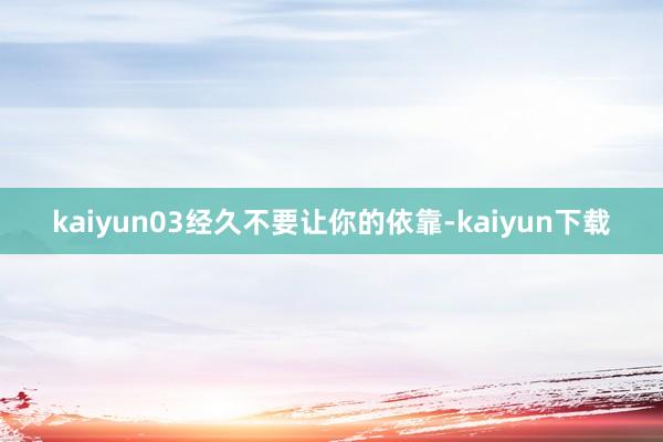 kaiyun03经久不要让你的依靠-kaiyun下载