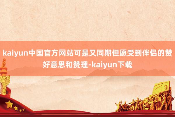 kaiyun中国官方网站可是又同期但愿受到伴侣的赞好意思和赞理-kaiyun下载