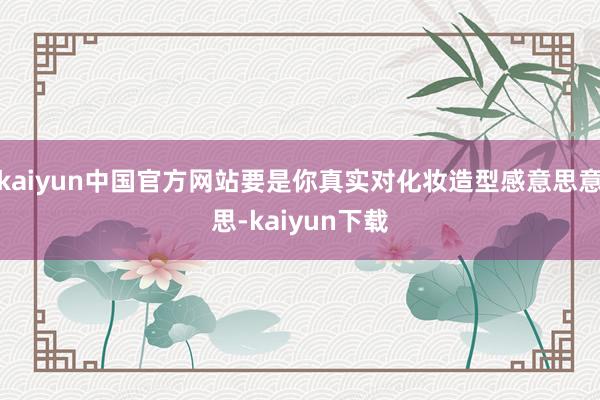 kaiyun中国官方网站要是你真实对化妆造型感意思意思-kaiyun下载