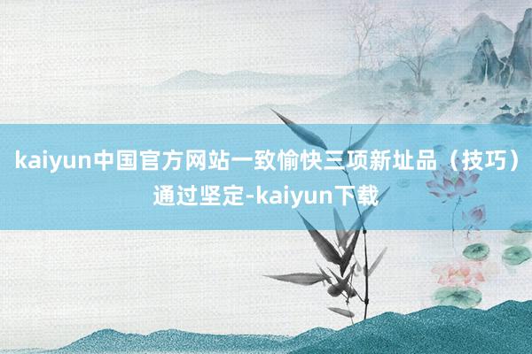 kaiyun中国官方网站一致愉快三项新址品（技巧）通过坚定-kaiyun下载