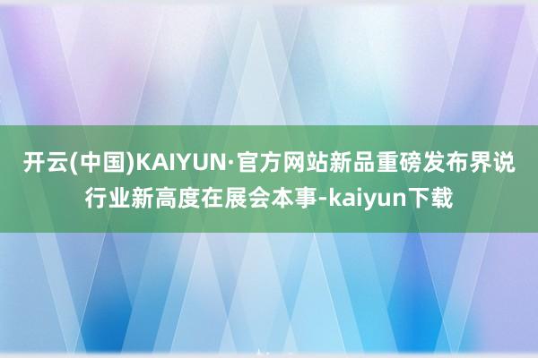 开云(中国)KAIYUN·官方网站　　新品重磅发布　　界说行业新高度　　在展会本事-kaiyun下载