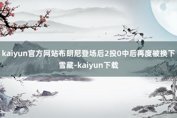 kaiyun官方网站布朗尼登场后2投0中后再度被换下雪藏-kaiyun下载