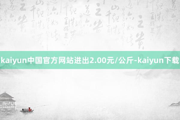 kaiyun中国官方网站进出2.00元/公斤-kaiyun下载