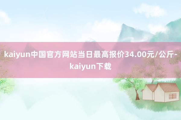 kaiyun中国官方网站当日最高报价34.00元/公斤-kaiyun下载