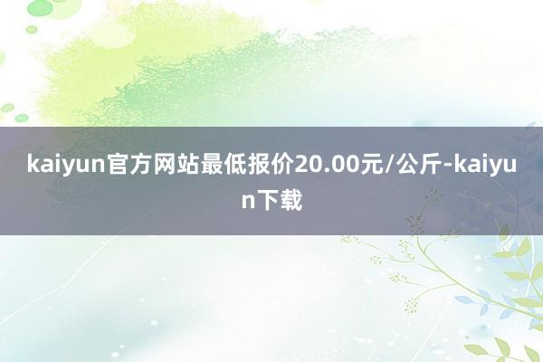 kaiyun官方网站最低报价20.00元/公斤-kaiyun下载