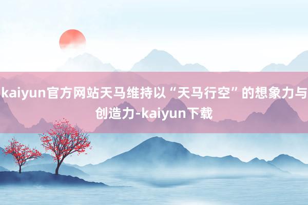 kaiyun官方网站天马维持以“天马行空”的想象力与创造力-kaiyun下载