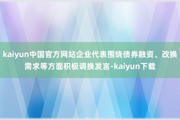 kaiyun中国官方网站企业代表围绕债券融资、改换需求等方面积极调换发言-kaiyun下载