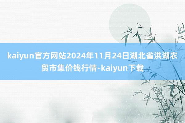 kaiyun官方网站2024年11月24日湖北省洪湖农贸市集价钱行情-kaiyun下载