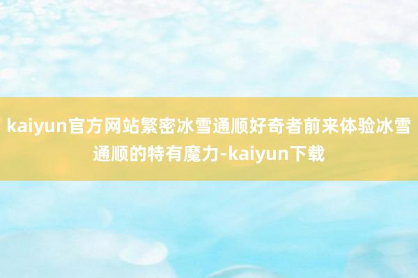 kaiyun官方网站繁密冰雪通顺好奇者前来体验冰雪通顺的特有魔力-kaiyun下载