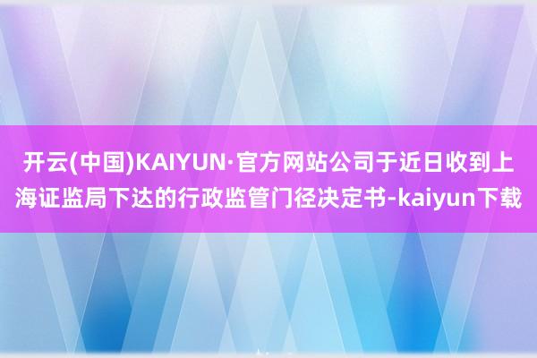 开云(中国)KAIYUN·官方网站公司于近日收到上海证监局下达的行政监管门径决定书-kaiyun下载