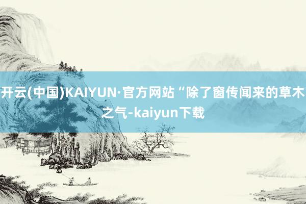 开云(中国)KAIYUN·官方网站“除了窗传闻来的草木之气-kaiyun下载