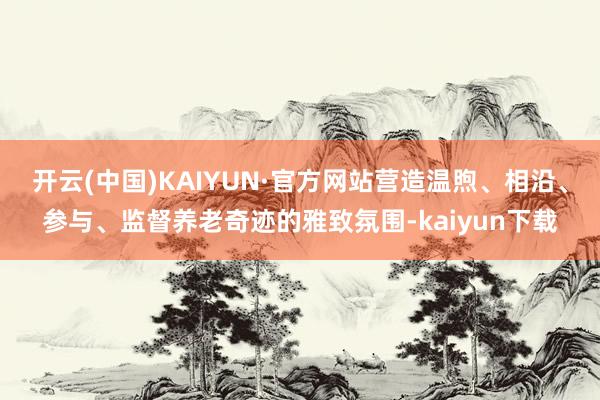 开云(中国)KAIYUN·官方网站营造温煦、相沿、参与、监督养老奇迹的雅致氛围-kaiyun下载