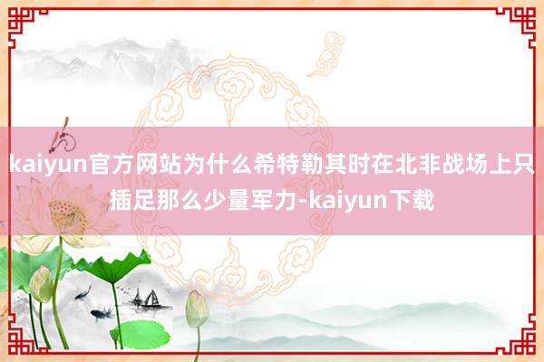 kaiyun官方网站为什么希特勒其时在北非战场上只插足那么少量军力-kaiyun下载