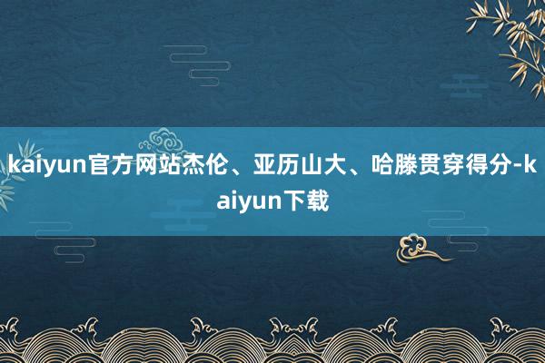 kaiyun官方网站杰伦、亚历山大、哈滕贯穿得分-kaiyun下载