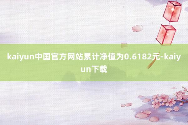 kaiyun中国官方网站累计净值为0.6182元-kaiyun下载