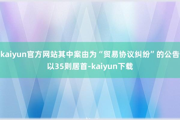 kaiyun官方网站其中案由为“贸易协议纠纷”的公告以35则居首-kaiyun下载