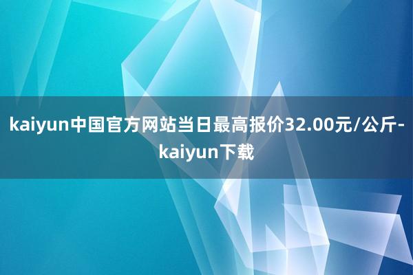 kaiyun中国官方网站当日最高报价32.00元/公斤-kaiyun下载