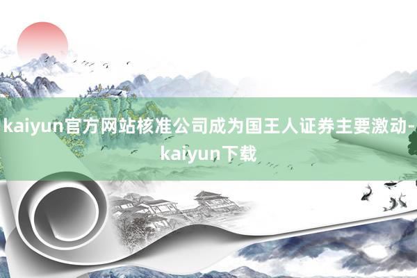 kaiyun官方网站核准公司成为国王人证券主要激动-kaiyun下载