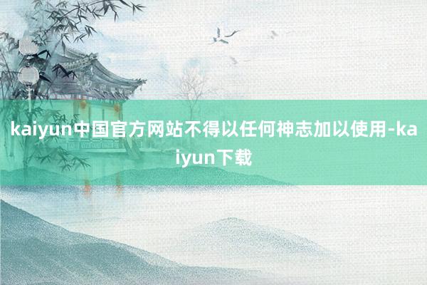 kaiyun中国官方网站不得以任何神志加以使用-kaiyun下载