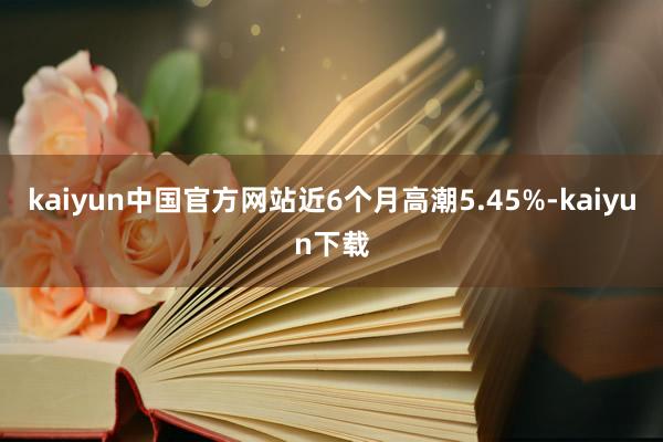 kaiyun中国官方网站近6个月高潮5.45%-kaiyun下载