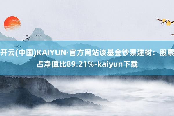 开云(中国)KAIYUN·官方网站该基金钞票建树：股票占净值比89.21%-kaiyun下载