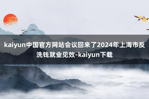 kaiyun中国官方网站会议回来了2024年上海市反洗钱就业见效-kaiyun下载