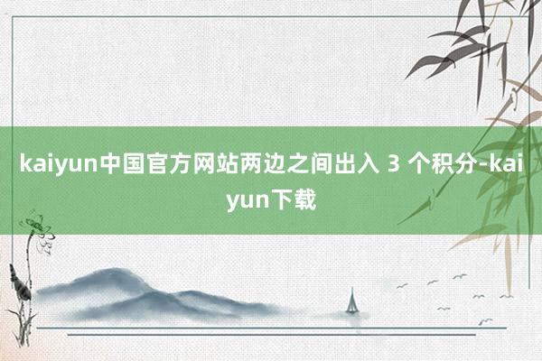 kaiyun中国官方网站两边之间出入 3 个积分-kaiyun下载