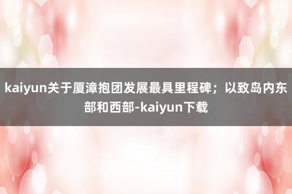 kaiyun关于厦漳抱团发展最具里程碑；以致岛内东部和西部-kaiyun下载