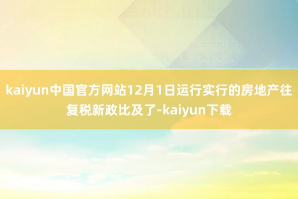 kaiyun中国官方网站12月1日运行实行的房地产往复税新政比及了-kaiyun下载