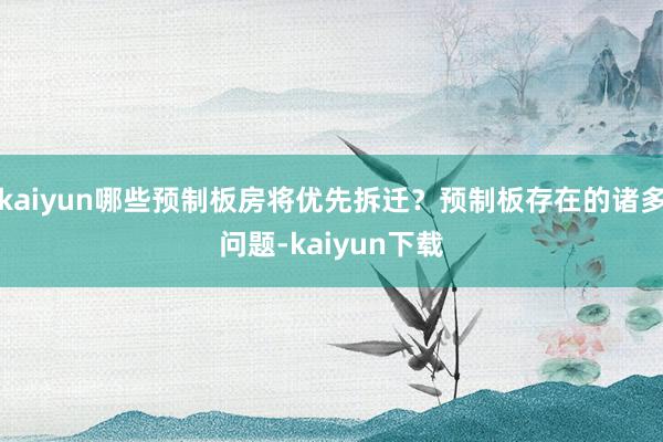 kaiyun哪些预制板房将优先拆迁？预制板存在的诸多问题-kaiyun下载