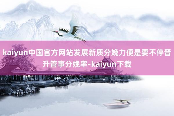 kaiyun中国官方网站发展新质分娩力便是要不停晋升管事分娩率-kaiyun下载