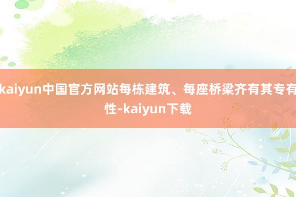 kaiyun中国官方网站每栋建筑、每座桥梁齐有其专有性-kaiyun下载