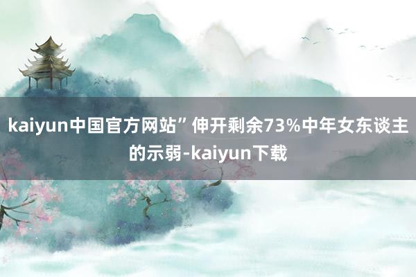 kaiyun中国官方网站”伸开剩余73%中年女东谈主的示弱-kaiyun下载