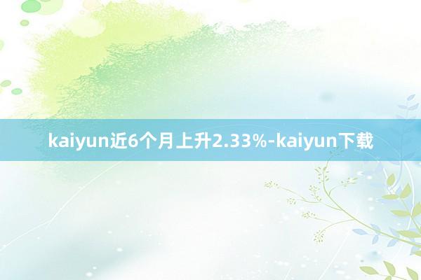 kaiyun近6个月上升2.33%-kaiyun下载