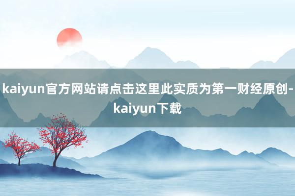 kaiyun官方网站请点击这里此实质为第一财经原创-kaiyun下载