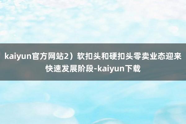 kaiyun官方网站2）软扣头和硬扣头零卖业态迎来快速发展阶段-kaiyun下载