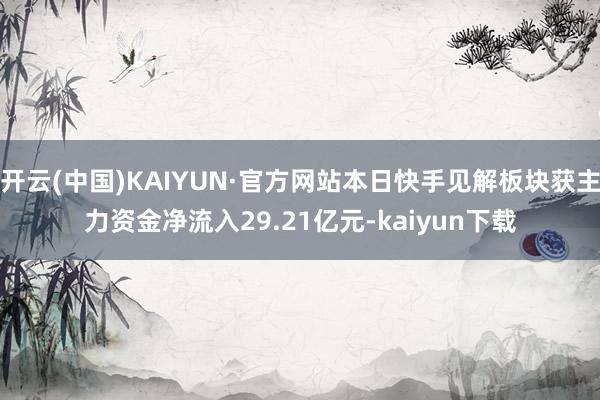 开云(中国)KAIYUN·官方网站本日快手见解板块获主力资金净流入29.21亿元-kaiyun下载