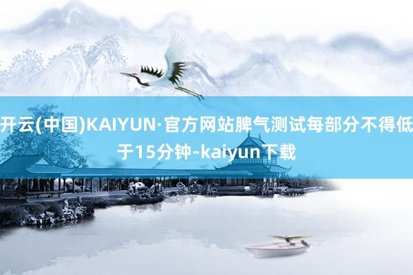 开云(中国)KAIYUN·官方网站脾气测试每部分不得低于15分钟-kaiyun下载