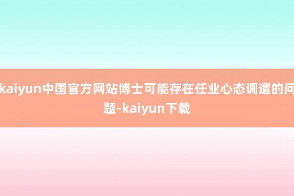 kaiyun中国官方网站博士可能存在任业心态调遣的问题-kaiyun下载