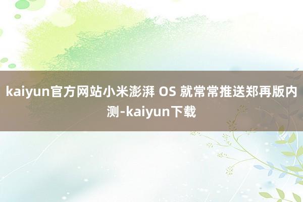 kaiyun官方网站小米澎湃 OS 就常常推送郑再版内测-kaiyun下载