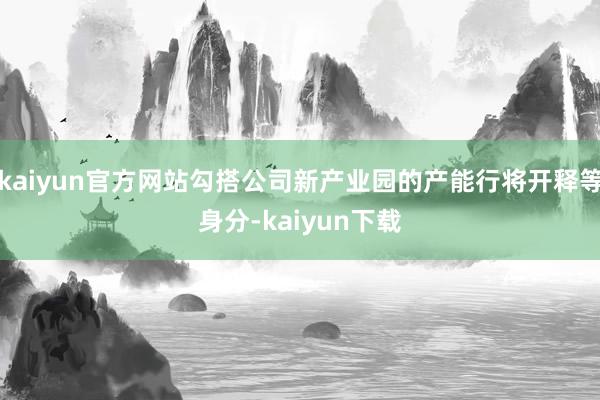 kaiyun官方网站勾搭公司新产业园的产能行将开释等身分-kaiyun下载